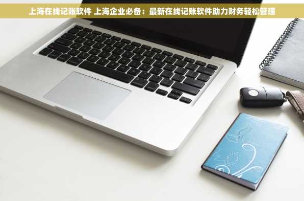 上海在线记账软件 上海企业必备：最新在线记账软件助力财务轻松管理