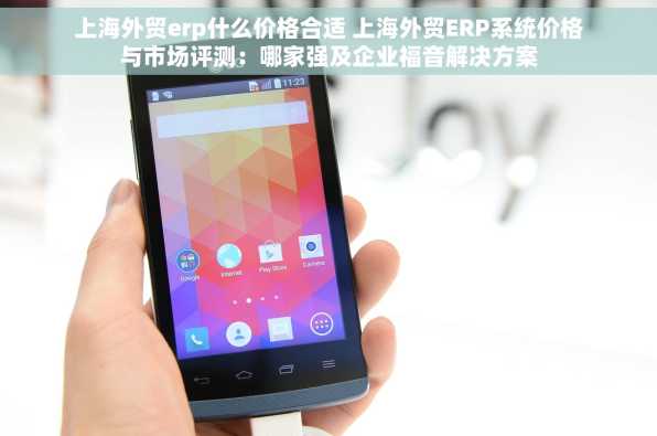 上海外贸erp什么价格合适 上海外贸ERP系统价格与市场评测：哪家强及企业福音解决方案