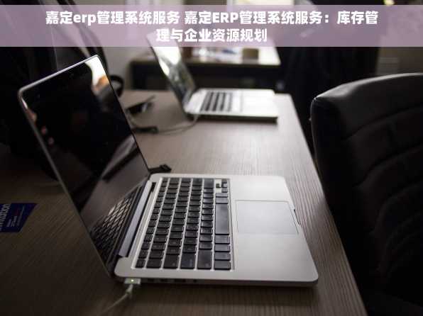 嘉定erp管理系统服务 嘉定ERP管理系统服务：库存管理与企业资源规划