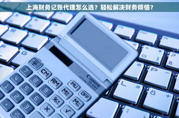 上海财务记账代理怎么选？轻松解决财务烦恼？