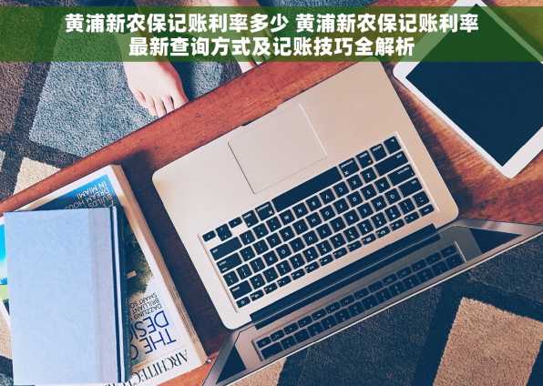 黄浦新农保记账利率多少 黄浦新农保记账利率最新查询方式及记账技巧全解析