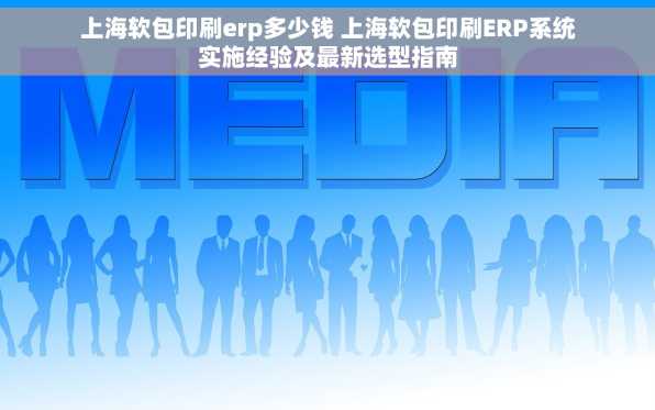 上海软包印刷erp多少钱 上海软包印刷ERP系统实施经验及最新选型指南