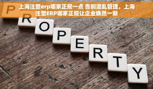 上海注塑erp哪家正规一点 告别混乱管理，上海注塑ERP哪家正规让企业焕然一新