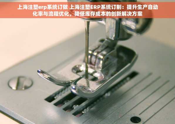 上海注塑erp系统订做 上海注塑ERP系统订制：提升生产自动化率与流程优化，降低库存成本的创新解决方案