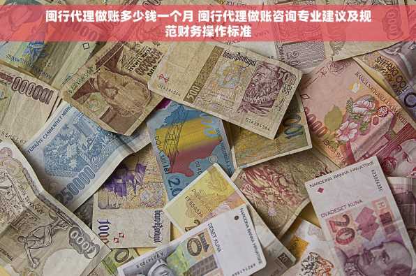 闽行代理做账多少钱一个月 闽行代理做账咨询专业建议及规范财务操作标准