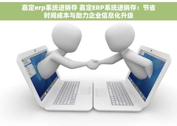 嘉定erp系统进销存 嘉定ERP系统进销存：节省时间成本与助力企业信息化升级