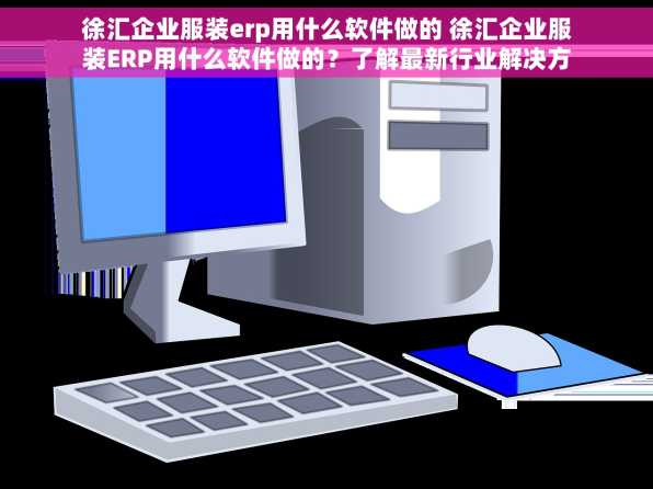 徐汇企业服装erp用什么软件做的 徐汇企业服装ERP用什么软件做的？了解最新行业解决方案与专家支招