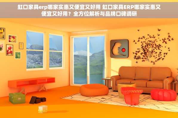 虹口家具erp哪家实惠又便宜又好用 虹口家具ERP哪家实惠又便宜又好用？全方位解析与品牌口碑调研