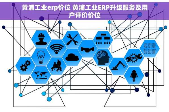黄浦工业erp价位 黄浦工业ERP升级服务及用户评价价位