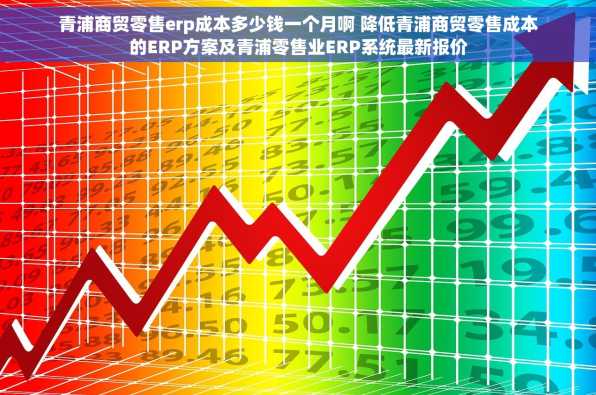青浦商贸零售erp成本多少钱一个月啊 降低青浦商贸零售成本的ERP方案及青浦零售业ERP系统最新报价
