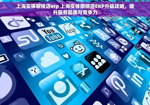 上海实体眼镜店erp 上海实体眼镜店ERP升级攻略，提升服务品质与竞争力