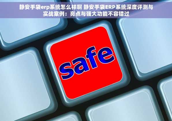 静安手袋erp系统怎么样啊 静安手袋ERP系统深度评测与实战案例：亮点与强大功能不容错过