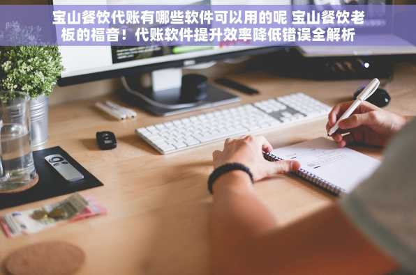 宝山餐饮代账有哪些软件可以用的呢 宝山餐饮老板的福音！代账软件提升效率降低错误全解析