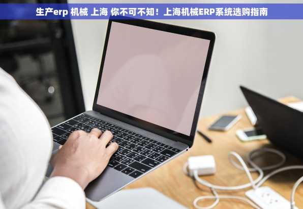 生产erp 机械 上海 你不可不知！上海机械ERP系统选购指南