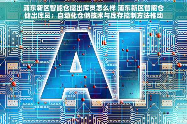 浦东新区智能仓储出库员怎么样 浦东新区智能仓储出库员：自动化仓储技术与库存控制方法推动仓储智能化