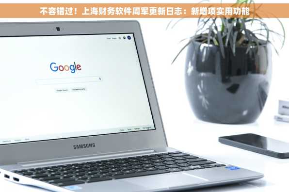 不容错过！上海财务软件周军更新日志：新增项实用功能