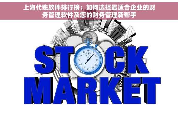 上海代账软件排行榜：如何选择最适合企业的财务管理软件及您的财务管理新帮手