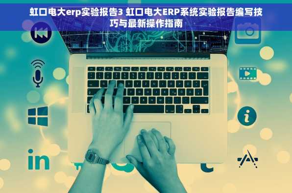 虹口电大erp实验报告3 虹口电大ERP系统实验报告编写技巧与最新操作指南