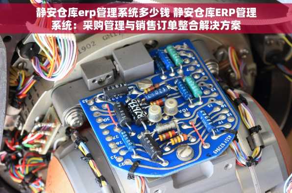 静安仓库erp管理系统多少钱 静安仓库ERP管理系统：采购管理与销售订单整合解决方案