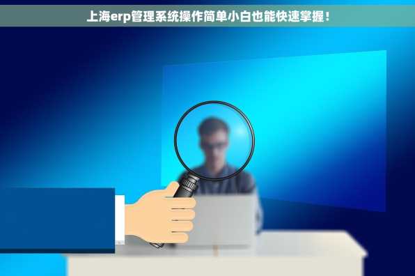 上海erp管理系统操作简单小白也能快速掌握！