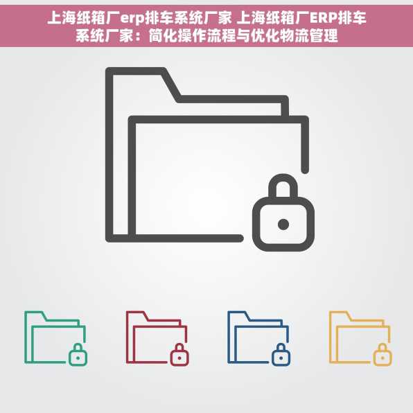 上海纸箱厂erp排车系统厂家 上海纸箱厂ERP排车系统厂家：简化操作流程与优化物流管理