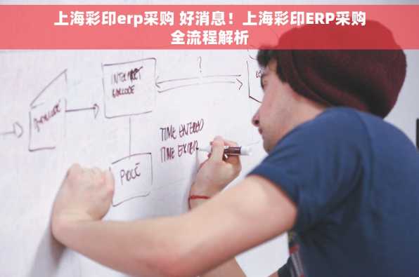 上海彩印erp采购 好消息！上海彩印ERP采购全流程解析