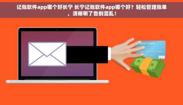 记账软件app哪个好长宁 长宁记账软件app哪个好？轻松管理账单，清晰明了告别混乱！
