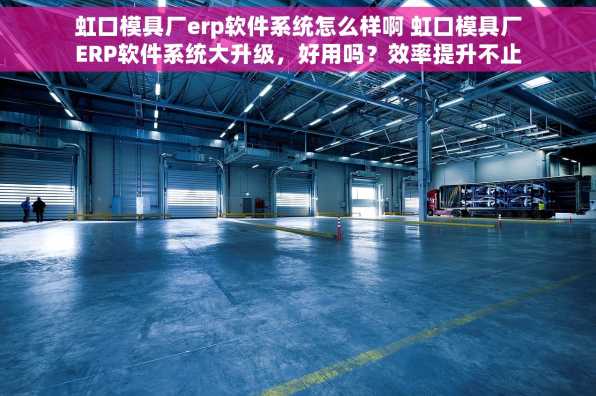 虹口模具厂erp软件系统怎么样啊 虹口模具厂ERP软件系统大升级，好用吗？效率提升不止一点点！