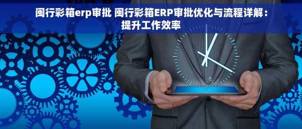 闽行彩箱erp审批 闽行彩箱ERP审批优化与流程详解：提升工作效率