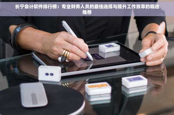 长宁会计软件排行榜：专业财务人员的最佳选择与提升工作效率的精选推荐