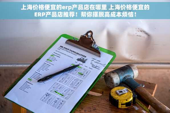 上海价格便宜的erp产品店在哪里 上海价格便宜的ERP产品店推荐！帮你摆脱高成本烦恼！