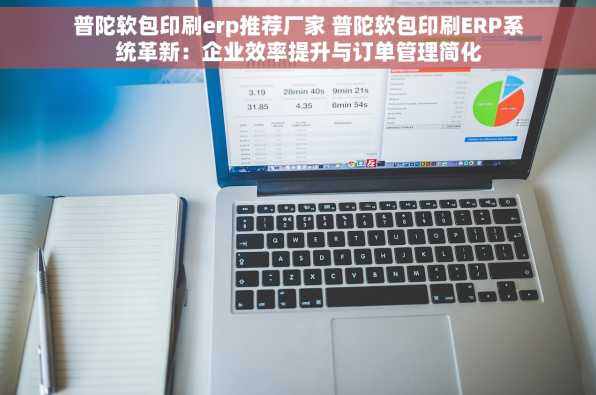 普陀软包印刷erp推荐厂家 普陀软包印刷ERP系统革新：企业效率提升与订单管理简化