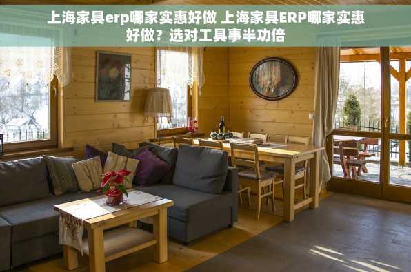 上海家具erp哪家实惠好做 上海家具ERP哪家实惠好做？选对工具事半功倍