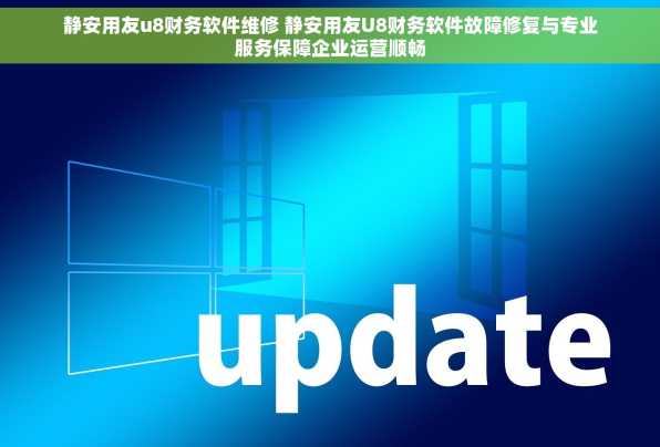 静安用友u8财务软件维修 静安用友U8财务软件故障修复与专业服务保障企业运营顺畅