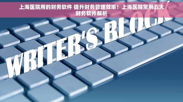 上海医院用的财务软件 提升财务管理效率！上海医院常用五大财务软件解析