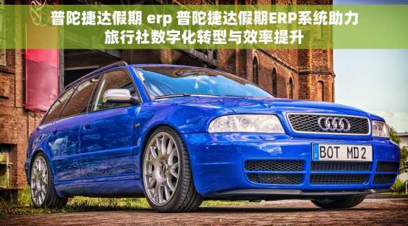普陀捷达假期 erp 普陀捷达假期ERP系统助力旅行社数字化转型与效率提升
