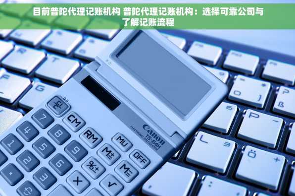 目前普陀代理记账机构 普陀代理记账机构：选择可靠公司与了解记账流程