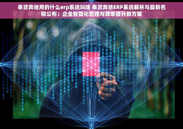 奉贤奔驰用的什么erp系统叫啥 奉贤奔驰ERP系统解析与最新名称公布：企业智能化管理与效率提升新方案