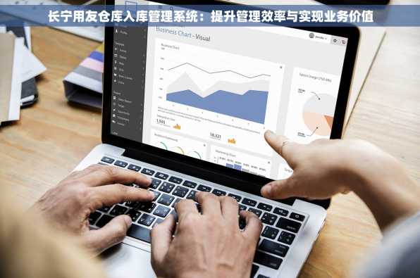 长宁用友仓库入库管理系统：提升管理效率与实现业务价值