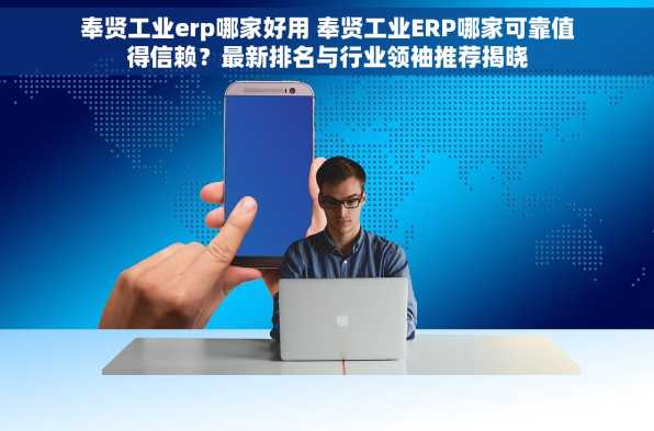 奉贤工业erp哪家好用 奉贤工业ERP哪家可靠值得信赖？最新排名与行业领袖推荐揭晓