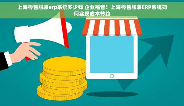 上海零售服装erp系统多少钱 企业福音！上海零售服装ERP系统如何实现成本节约