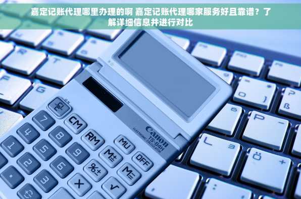 嘉定记账代理哪里办理的啊 嘉定记账代理哪家服务好且靠谱？了解详细信息并进行对比