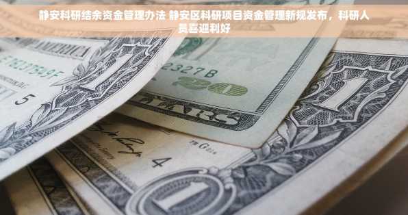 静安科研结余资金管理办法 静安区科研项目资金管理新规发布，科研人员喜迎利好