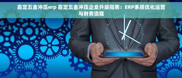 嘉定五金冲压erp 嘉定五金冲压企业升级指南：ERP系统优化运营与财务流程