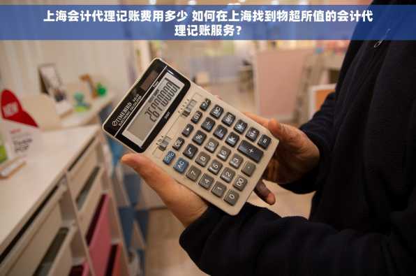 上海会计代理记账费用多少 如何在上海找到物超所值的会计代理记账服务？