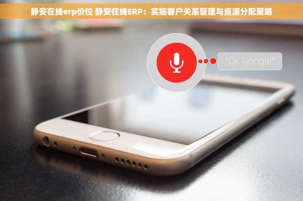 静安在线erp价位 静安在线ERP：实施客户关系管理与资源分配策略