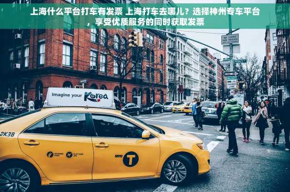 上海什么平台打车有发票 上海打车去哪儿？选择神州专车平台，享受优质服务的同时获取发票