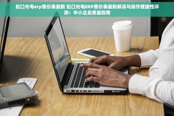 虹口光电erp售价表最新 虹口光电ERP售价表最新解读与操作便捷性评测：中小企业受益指南