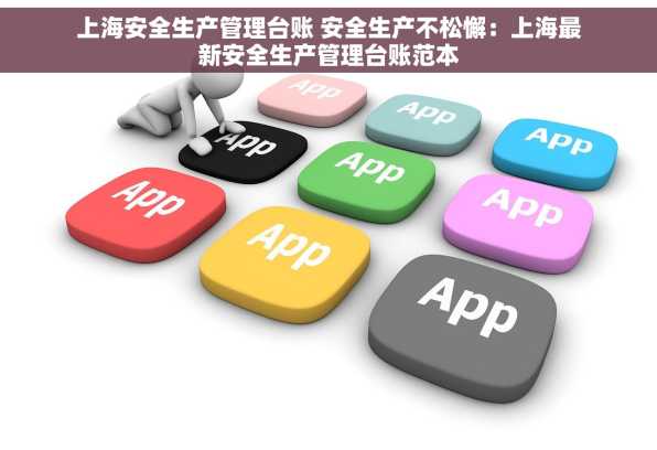 上海安全生产管理台账 安全生产不松懈：上海最新安全生产管理台账范本