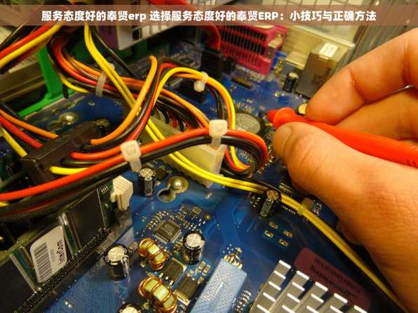 服务态度好的奉贤erp 选择服务态度好的奉贤ERP：小技巧与正确方法